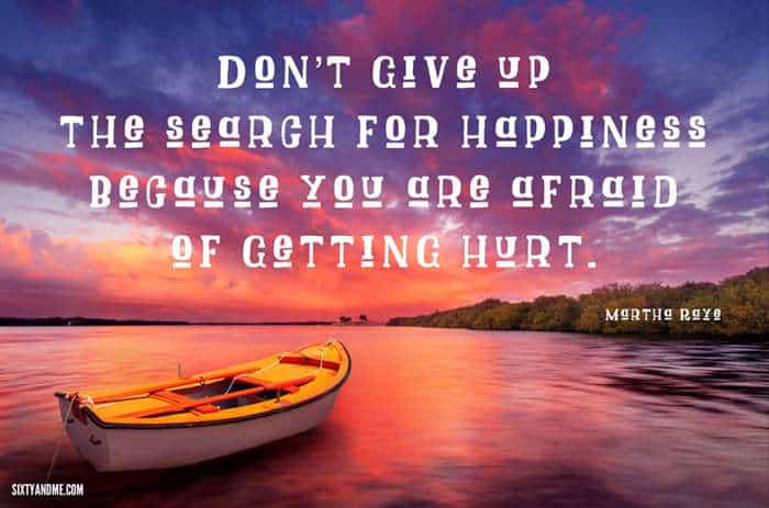 Fear of Getting Hurt - “Don’t give up the search for happiness because you are afraid of getting hurt.” - Martha Raye